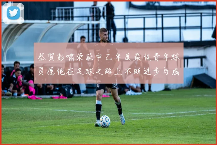 恭贺彭啸荣获中乙年度最佳青年球员愿他在足球之路上不断进步与成长