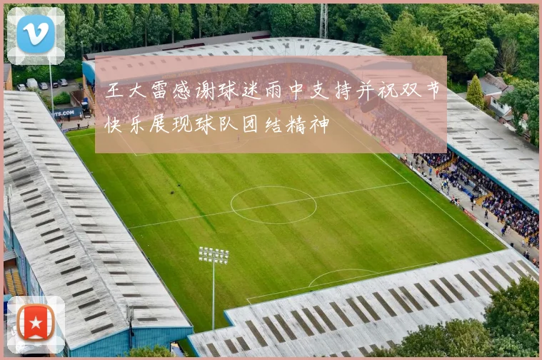 王大雷感谢球迷雨中支持并祝双节快乐展现球队团结精神