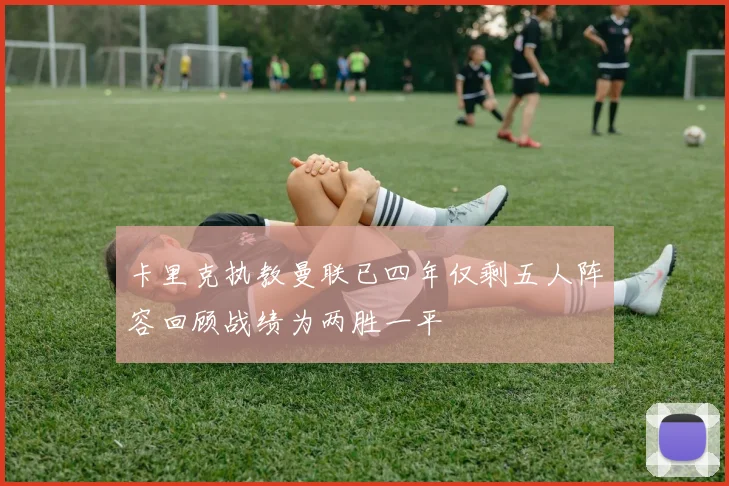 卡里克执教曼联已四年仅剩五人阵容回顾战绩为两胜一平