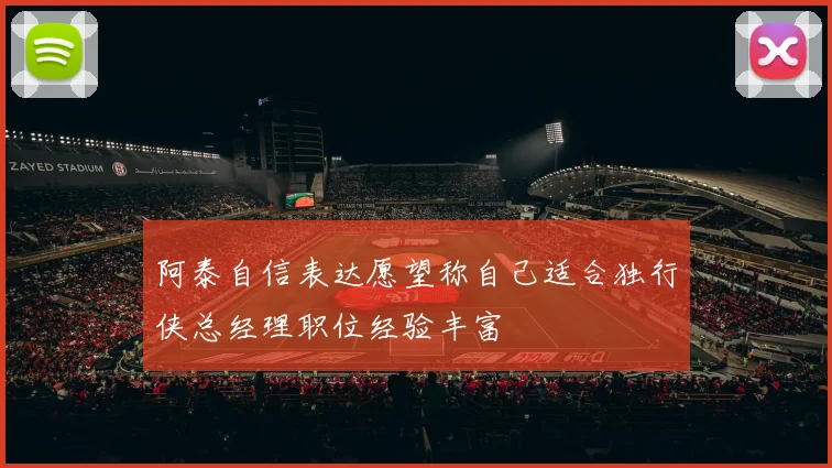 阿泰自信表达愿望称自己适合独行侠总经理职位经验丰富