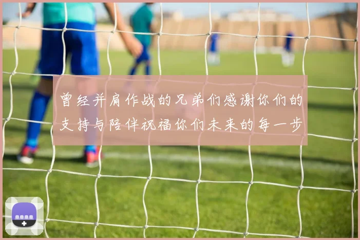 曾经并肩作战的兄弟们感谢你们的支持与陪伴祝福你们未来的每一步