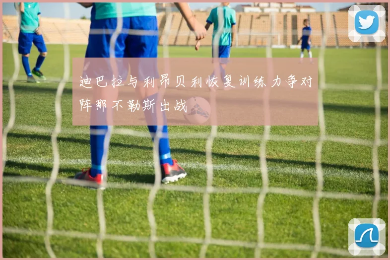 迪巴拉与利昂贝利恢复训练力争对阵那不勒斯出战