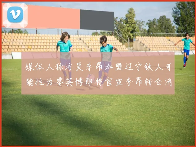 媒体人称方昊李昂加盟辽宁铁人可能性为零英博即将官宣李昂转会消息
