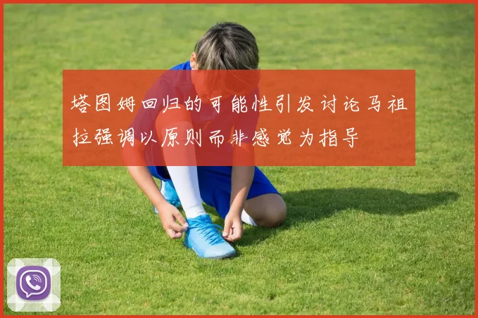 塔图姆回归的可能性引发讨论马祖拉强调以原则而非感觉为指导