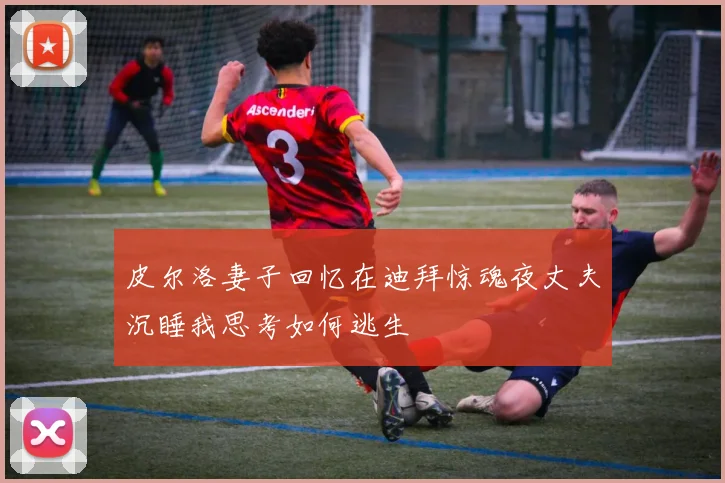 皮尔洛妻子回忆在迪拜惊魂夜丈夫沉睡我思考如何逃生