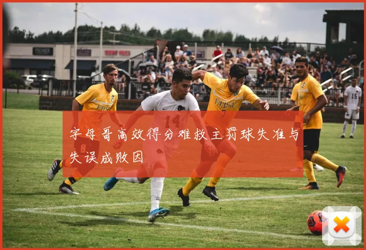 字母哥高效得分难救主罚球失准与失误成败因
