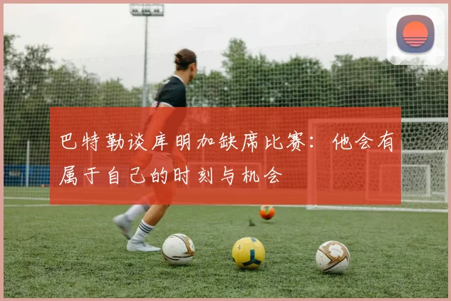 巴特勒谈库明加缺席比赛：他会有属于自己的时刻与机会