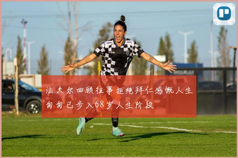 法夫尔回顾往事拒绝拜仁感慨人生匆匆已步入68岁人生阶段