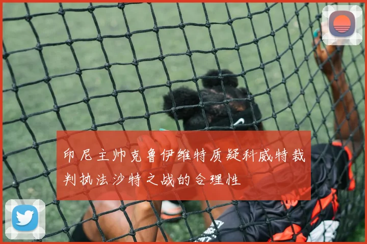 印尼主帅克鲁伊维特质疑科威特裁判执法沙特之战的合理性