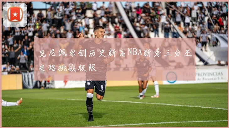 克尼佩尔创历史新高NBA新秀三分王之路挑战极限