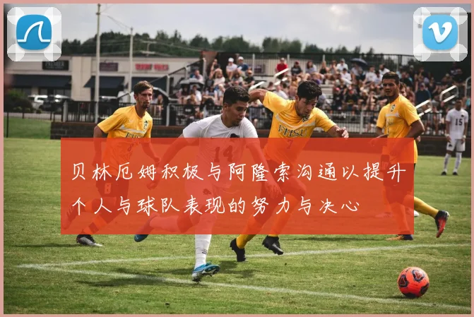 贝林厄姆积极与阿隆索沟通以提升个人与球队表现的努力与决心