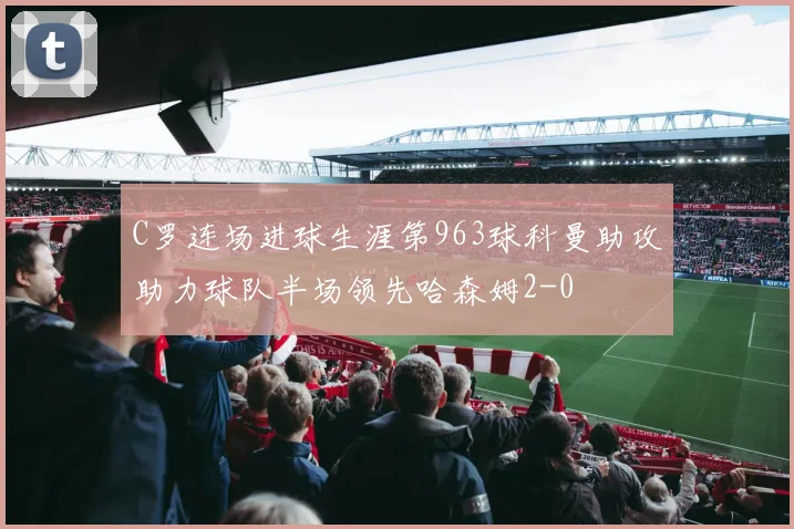 C罗连场进球生涯第963球科曼助攻助力球队半场领先哈森姆2-0