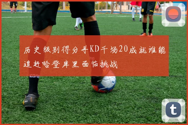 历史级别得分手KD千场20成就谁能追赶哈登库里面临挑战