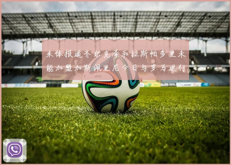 米体报道齐尔克泽和拉斯帕多里未能加盟加斯佩里尼今日与罗马进行会谈