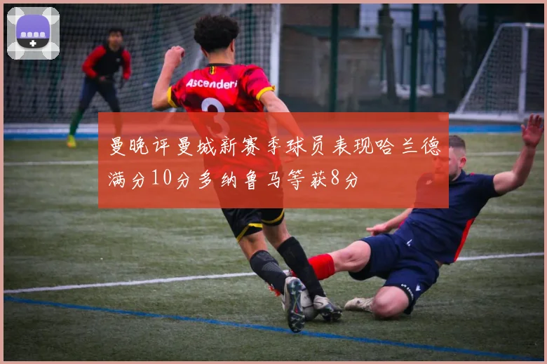 曼晚评曼城新赛季球员表现哈兰德满分10分多纳鲁马等获8分