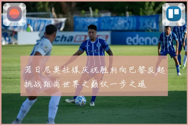 若日尼奥社媒庆祝胜利向巴黎发起挑战距离世界之巅仅一步之遥