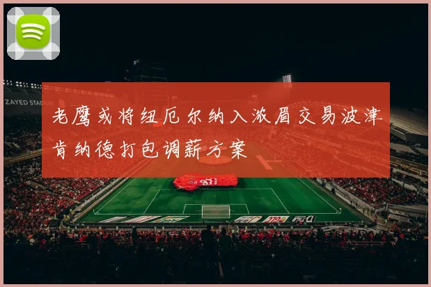 老鹰或将纽厄尔纳入浓眉交易波津肯纳德打包调薪方案