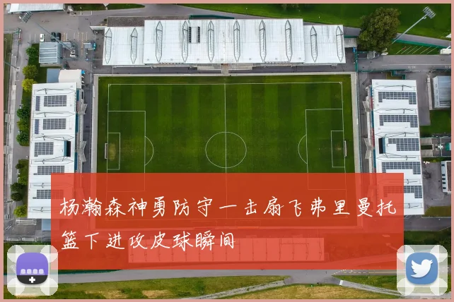 杨瀚森神勇防守一击扇飞弗里曼托篮下进攻皮球瞬间