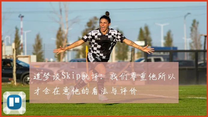 追梦谈Skip批评：我们尊重他所以才会在意他的看法与评价