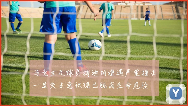 马竞女足球员梅迪纳遭遇严重撞击一度失去意识现已脱离生命危险