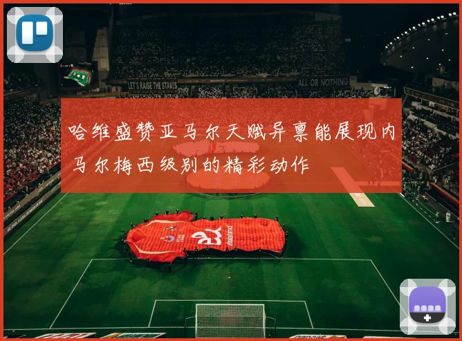 哈维盛赞亚马尔天赋异禀能展现内马尔梅西级别的精彩动作