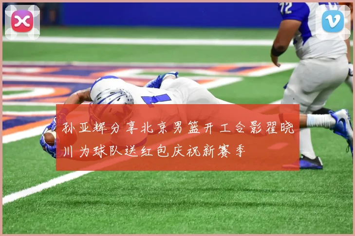 孙亚辉分享北京男篮开工合影翟晓川为球队送红包庆祝新赛季