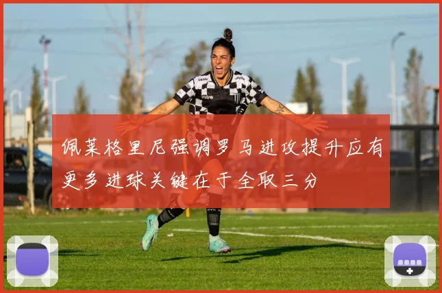 佩莱格里尼强调罗马进攻提升应有更多进球关键在于全取三分