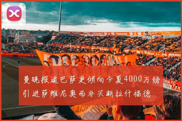 曼晚报道巴萨更倾向今夏4000万镑引进萨维尼奥而非买断拉什福德