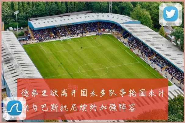 德弗里欲离开国米多队争抢国米计划与巴斯托尼续约加强阵容