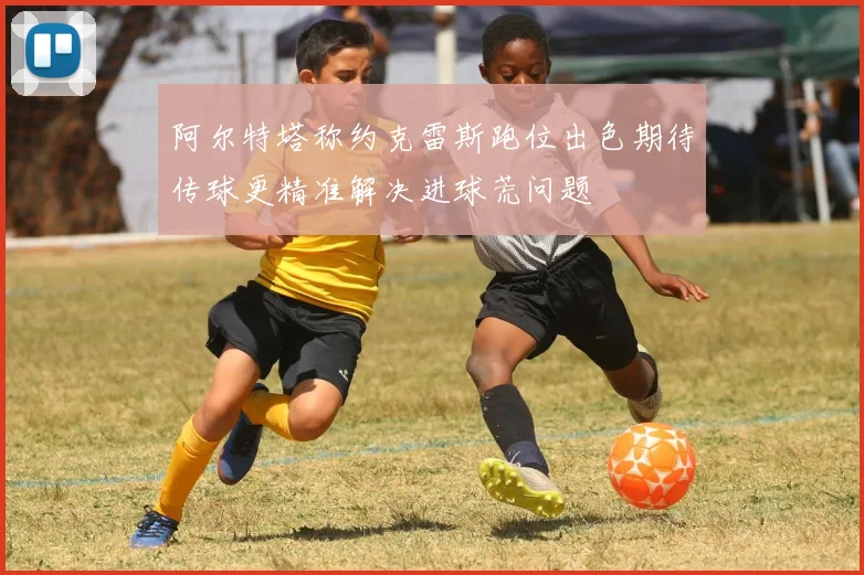 阿尔特塔称约克雷斯跑位出色期待传球更精准解决进球荒问题