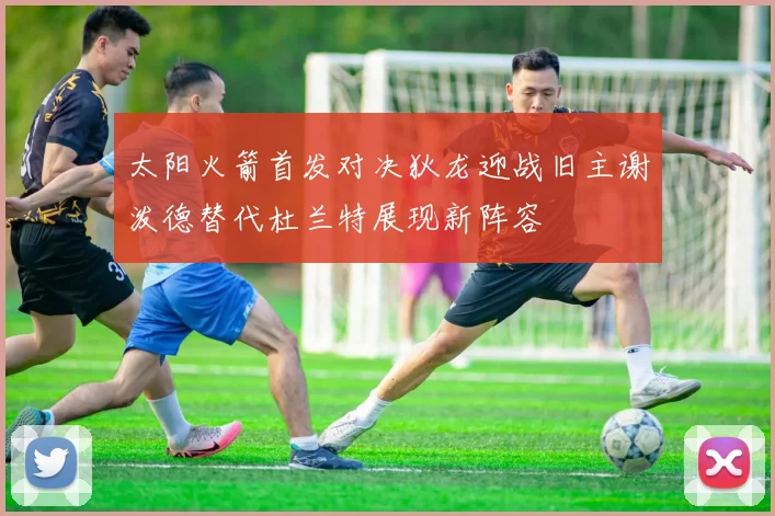 太阳火箭首发对决狄龙迎战旧主谢泼德替代杜兰特展现新阵容