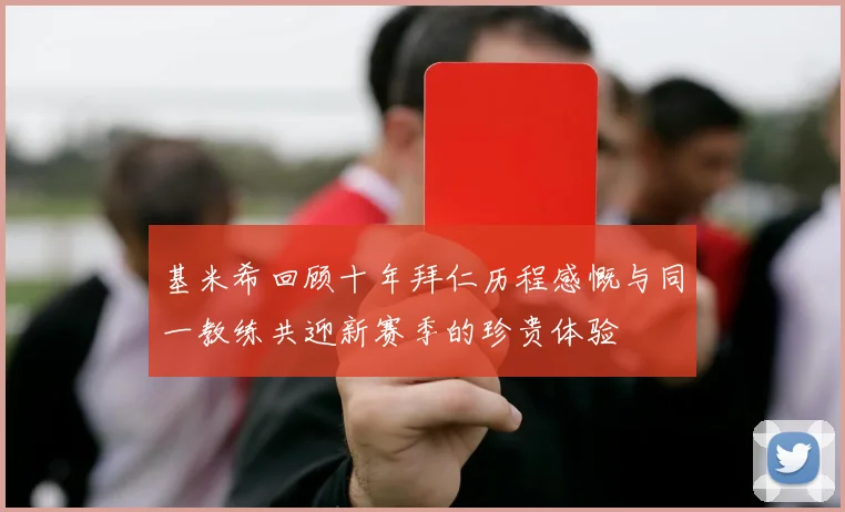 基米希回顾十年拜仁历程感慨与同一教练共迎新赛季的珍贵体验