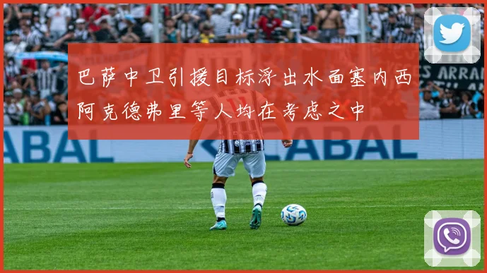 巴萨中卫引援目标浮出水面塞内西阿克德弗里等人均在考虑之中